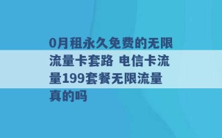 0月租永久免费的无限流量卡套路 电信卡流量199套餐无限流量真的吗 