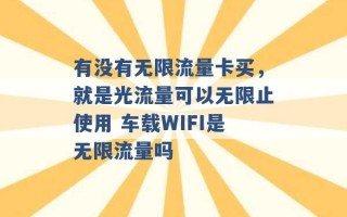 有没有无限流量卡买，就是光流量可以无限止使用 车载WIFI是无限流量吗 