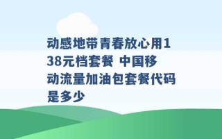 动感地带青春放心用138元档套餐 中国移动流量加油包套餐代码是多少 