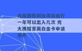 大陆居民到台湾自由行一年可以出入几次 光大携程菁英白金卡申请条件 