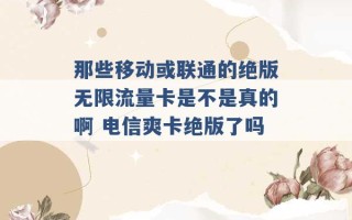 那些移动或联通的绝版无限流量卡是不是真的啊 电信爽卡绝版了吗 