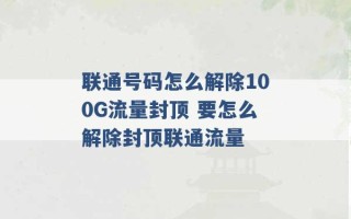 联通号码怎么解除100G流量封顶 要怎么解除封顶联通流量 