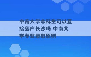 中南大学本科生可以直接落户长沙吗 中南大学专业录取原则 