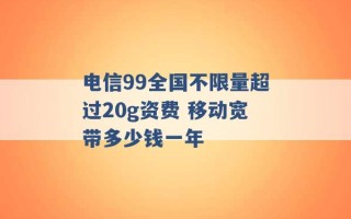 电信99全国不限量超过20g资费 移动宽带多少钱一年 