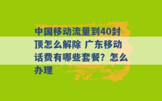 中国移动流量到40封顶怎么解除 广东移动话费有哪些套餐？怎么办理 