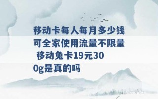 移动卡每人每月多少钱可全家使用流量不限量 移动兔卡19元300g是真的吗 