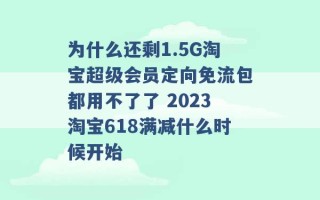 为什么还剩1.5G淘宝超级会员定向免流包都用不了了 2023淘宝618满减什么时候开始 