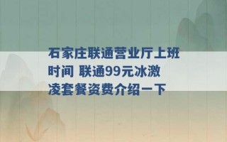 石家庄联通营业厅上班时间 联通99元冰激凌套餐资费介绍一下 