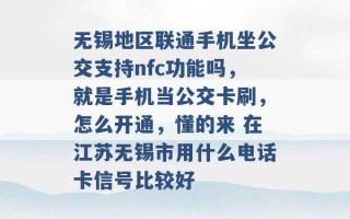 无锡地区联通手机坐公交支持nfc功能吗，就是手机当公交卡刷，怎么开通，懂的来 在江苏无锡市用什么电话卡信号比较好 