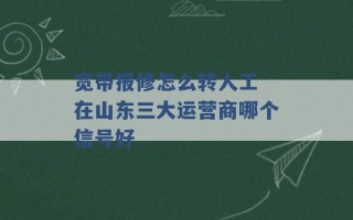 宽带报修怎么转人工 在山东三大运营商哪个信号好 