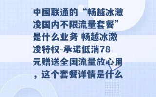 中国联通的“畅越冰激凌国内不限流量套餐”是什么业务 畅越冰激凌特权-承诺低消78元赠送全国流量放心用，这个套餐详情是什么 