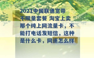 2021中国联通宽带不限量套餐 淘宝上卖那个纯上网流量卡，不能打电话发短信，这种是什么卡，网速怎么样 