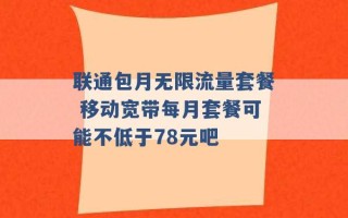 联通包月无限流量套餐 移动宽带每月套餐可能不低于78元吧 