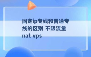 固定ip专线和普通专线的区别 不限流量 nat vps 