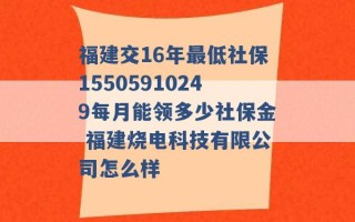 福建交16年最低社保15505910249每月能领多少社保金 福建烧电科技有限公司怎么样 