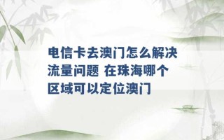 电信卡去澳门怎么解决流量问题 在珠海哪个区域可以定位澳门 