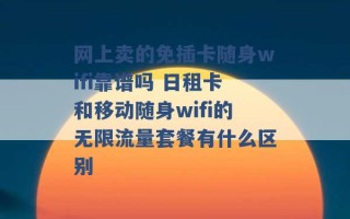 网上卖的免插卡随身wifi靠谱吗 日租卡和移动随身wifi的无限流量套餐有什么区别 