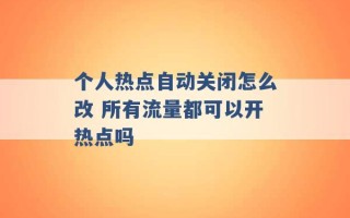 个人热点自动关闭怎么改 所有流量都可以开热点吗 