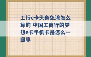 工行e卡头条免流怎么算的 中国工商行的梦想e卡手机卡是怎么一回事 