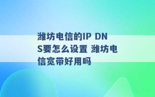 潍坊电信的IP DNS要怎么设置 潍坊电信宽带好用吗 