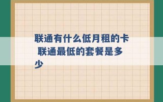 联通有什么低月租的卡 联通最低的套餐是多少 