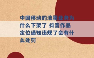 中国移动的流量业务为什么下架了 抖音作品定位通知违规了会有什么处罚 