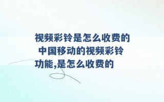 视频彩铃是怎么收费的 中国移动的视频彩铃功能,是怎么收费的 