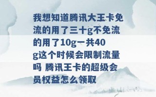 我想知道腾讯大王卡免流的用了三十g不免流的用了10g一共40g这个时候会限制流量吗 腾讯王卡的超级会员权益怎么领取 