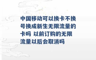 中国移动可以换卡不换号换成新生无限流量的卡吗 以前订购的无限流量以后会取消吗 