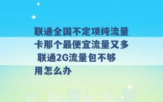 联通全国不定项纯流量卡那个最便宜流量又多 联通2G流量包不够用怎么办 