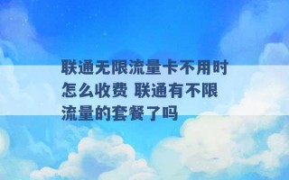 联通无限流量卡不用时怎么收费 联通有不限流量的套餐了吗 