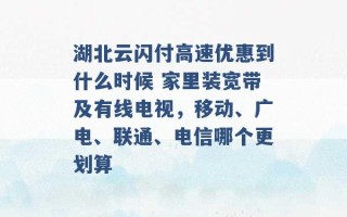 湖北云闪付高速优惠到什么时候 家里装宽带及有线电视，移动、广电、联通、电信哪个更划算 