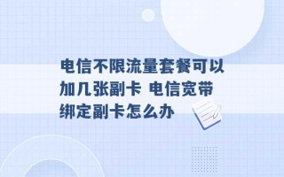 电信不限流量套餐可以加几张副卡 电信宽带绑定副卡怎么办 