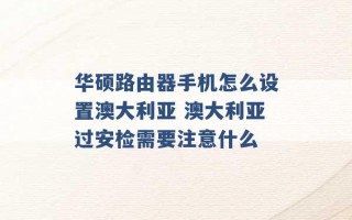 华硕路由器手机怎么设置澳大利亚 澳大利亚过安检需要注意什么 