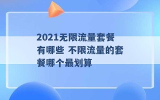 2021无限流量套餐有哪些 不限流量的套餐哪个最划算 