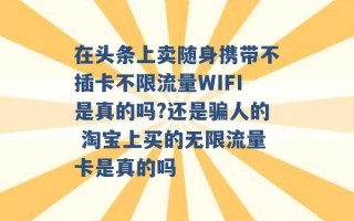 在头条上卖随身携带不插卡不限流量WIFI是真的吗?还是骗人的 淘宝上买的无限流量卡是真的吗 