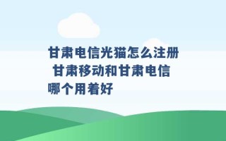 甘肃电信光猫怎么注册 甘肃移动和甘肃电信哪个用着好 