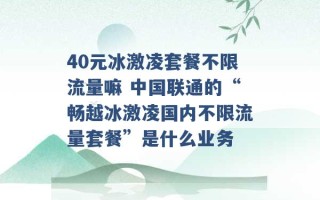 40元冰激凌套餐不限流量嘛 中国联通的“畅越冰激凌国内不限流量套餐”是什么业务 