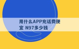 用什么APP充话费便宜 N97多少钱 