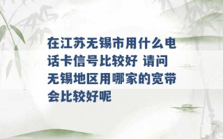 在江苏无锡市用什么电话卡信号比较好 请问无锡地区用哪家的宽带会比较好呢 