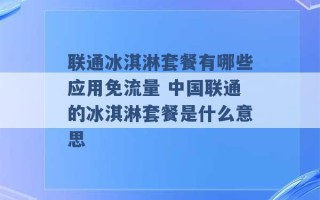 联通冰淇淋套餐有哪些应用免流量 中国联通的冰淇淋套餐是什么意思 