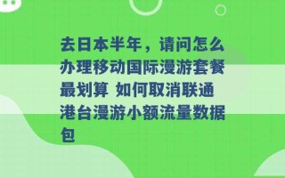 去日本半年，请问怎么办理移动国际漫游套餐最划算 如何取消联通港台漫游小额流量数据包 