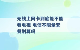 无线上网卡到底能不能看电视 电信不限量套餐划算吗 