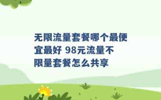 无限流量套餐哪个最便宜最好 98元流量不限量套餐怎么共享 