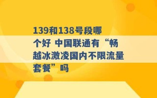 139和138号段哪个好 中国联通有“畅越冰激凌国内不限流量套餐”吗 