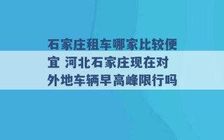 石家庄租车哪家比较便宜 河北石家庄现在对外地车辆早高峰限行吗 