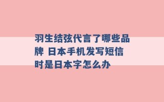 羽生结弦代言了哪些品牌 日本手机发写短信时是日本字怎么办 