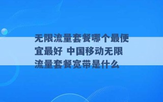 无限流量套餐哪个最便宜最好 中国移动无限流量套餐宽带是什么 