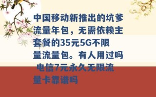 中国移动新推出的坑爹流量年包，无需依赖主套餐的35元5G不限量流量包。有人用过吗 电信7元永久无限流量卡靠谱吗 