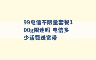 99电信不限量套餐100g限速吗 电信多少话费送宽带 